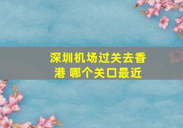 深圳机场过关去香港 哪个关口最近